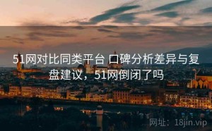 51网对比同类平台 口碑分析差异与复盘建议，51网倒闭了吗