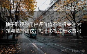 柚子影视的用户评价值不值得关注 对策与选择建议，柚子影视注册收费吗
