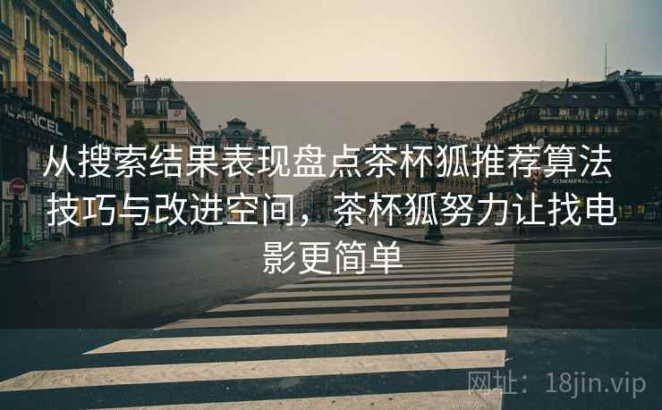 从搜索结果表现盘点茶杯狐推荐算法 技巧与改进空间，茶杯狐努力让找电影更简单