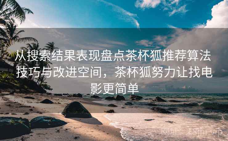 从搜索结果表现盘点茶杯狐推荐算法 技巧与改进空间，茶杯狐努力让找电影更简单