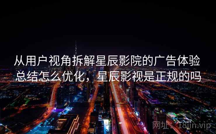 从用户视角拆解星辰影院的广告体验 总结怎么优化，星辰影视是正规的吗