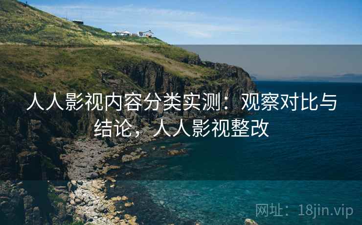人人影视内容分类实测：观察对比与结论，人人影视整改