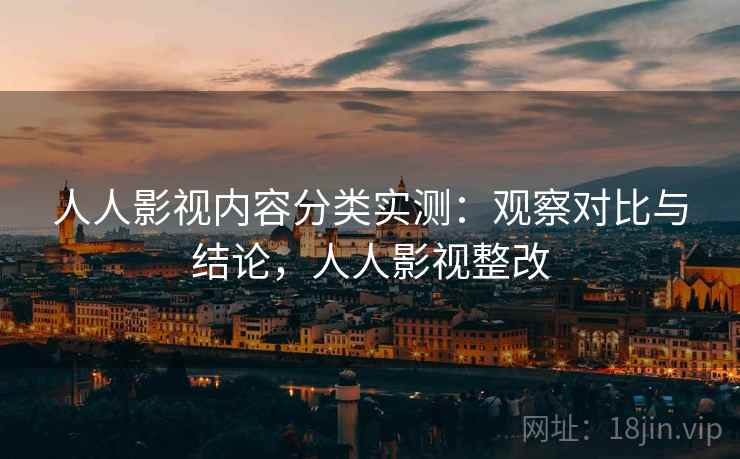 人人影视内容分类实测：观察对比与结论，人人影视整改