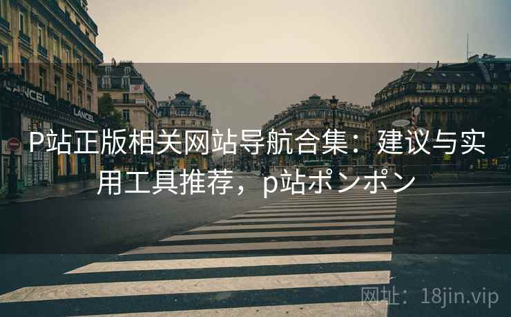 P站正版相关网站导航合集：建议与实用工具推荐，p站ポンポン