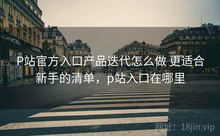 P站官方入口产品迭代怎么做 更适合新手的清单，p站入口在哪里