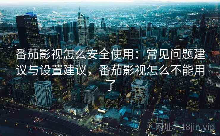 番茄影视怎么安全使用：常见问题建议与设置建议，番茄影视怎么不能用了
