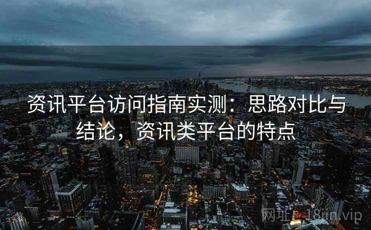 资讯平台访问指南实测：思路对比与结论，资讯类平台的特点