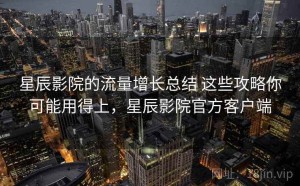 星辰影院的流量增长总结 这些攻略你可能用得上，星辰影院官方客户端