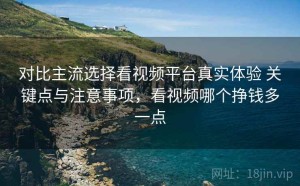 对比主流选择看视频平台真实体验 关键点与注意事项，看视频哪个挣钱多一点