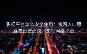 影视平台怎么安全使用：官网入口思路与设置建议，影视网络平台