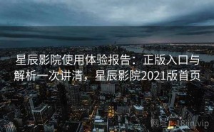 星辰影院使用体验报告：正版入口与解析一次讲清，星辰影院2021版首页