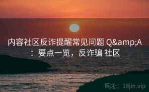 内容社区反诈提醒常见问题 Q&A：要点一览，反诈骗 社区