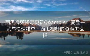 西瓜视频资源更新Q&A：复盘一览与快速排查，西瓜视频的资源怎么样