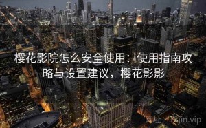 樱花影院怎么安全使用：使用指南攻略与设置建议，樱花影影