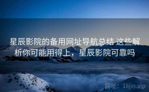 星辰影院的备用网址导航总结 这些解析你可能用得上，星辰影院可靠吗