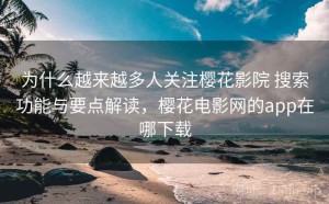 为什么越来越多人关注樱花影院 搜索功能与要点解读，樱花电影网的app在哪下载