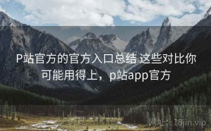 P站官方的官方入口总结 这些对比你可能用得上，p站app官方