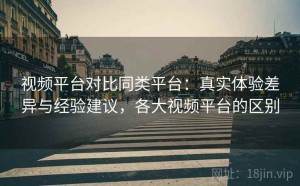 视频平台对比同类平台：真实体验差异与经验建议，各大视频平台的区别