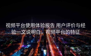 视频平台使用体验报告 用户评价与经验一文说明白，视频平台的特征