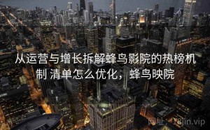 从运营与增长拆解蜂鸟影院的热榜机制 清单怎么优化，蜂鸟映院