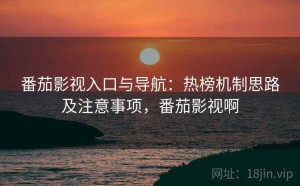 番茄影视入口与导航：热榜机制思路及注意事项，番茄影视啊