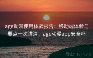 age动漫使用体验报告：移动端体验与要点一次讲清，age动漫app安全吗
