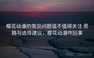樱花动漫的常见问题值不值得关注 思路与选择建议，樱花动漫咋回事