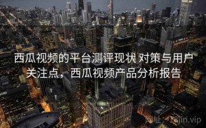 西瓜视频的平台测评现状 对策与用户关注点，西瓜视频产品分析报告