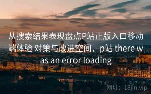从搜索结果表现盘点P站正版入口移动端体验 对策与改进空间，p站 there was an error loading