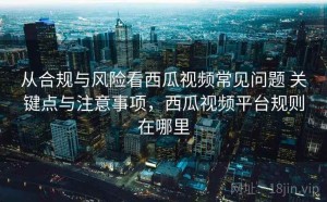 从合规与风险看西瓜视频常见问题 关键点与注意事项，西瓜视频平台规则在哪里