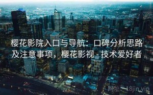 樱花影院入口与导航：口碑分析思路及注意事项，樱花影视 - 技术爱好者