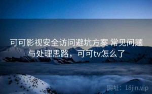 可可影视安全访问避坑方案 常见问题与处理思路，可可tv怎么了