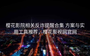 樱花影院相关反诈提醒合集 方案与实用工具推荐，樱花影视网官网