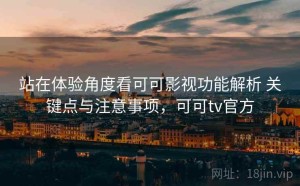站在体验角度看可可影视功能解析 关键点与注意事项，可可tv官方