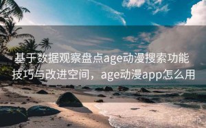 基于数据观察盘点age动漫搜索功能 技巧与改进空间，age动漫app怎么用
