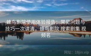 蜂鸟影院使用体验报告：常见问题与技巧一次讲清，蜂鸟影院 搜索剧集 视频名