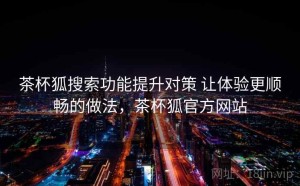 茶杯狐搜索功能提升对策 让体验更顺畅的做法，茶杯狐官方网站