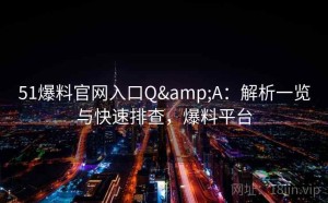 51爆料官网入口Q&A：解析一览与快速排查，爆料平台