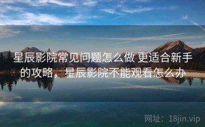 星辰影院常见问题怎么做 更适合新手的攻略，星辰影院不能观看怎么办