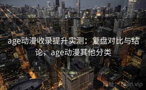 age动漫收录提升实测：复盘对比与结论，age动漫其他分类