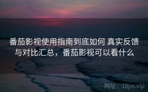番茄影视使用指南到底如何 真实反馈与对比汇总，番茄影视可以看什么