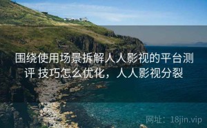 围绕使用场景拆解人人影视的平台测评 技巧怎么优化，人人影视分裂