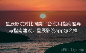 星辰影院对比同类平台 使用指南差异与指南建议，星辰影院app怎么样