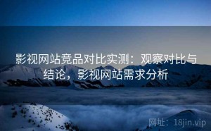 影视网站竞品对比实测：观察对比与结论，影视网站需求分析