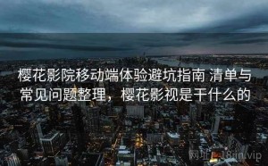 樱花影院移动端体验避坑指南 清单与常见问题整理，樱花影视是干什么的