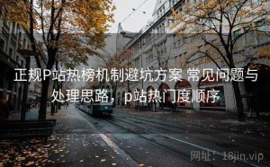 正规P站热榜机制避坑方案 常见问题与处理思路，p站热门度顺序