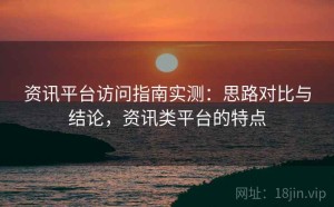 资讯平台访问指南实测：思路对比与结论，资讯类平台的特点