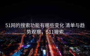 51网的搜索功能有哪些变化 清单与趋势观察，511搜索