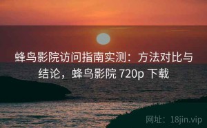 蜂鸟影院访问指南实测：方法对比与结论，蜂鸟影院 720p 下载
