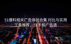 51爆料相关广告体验合集 对比与实用工具推荐，51手机广告语